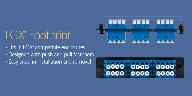 LGX® footprint •Fits in LGX® compatible enclosures •Designed with push and pull fasteners •Easy snap-in installation and removal